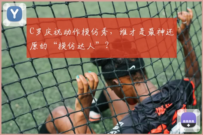 C罗庆祝动作模仿秀，谁才是最神还原的“模仿达人”？