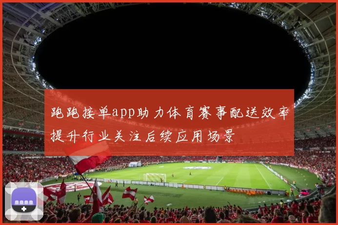 跑跑接单app助力体育赛事配送效率提升行业关注后续应用场景