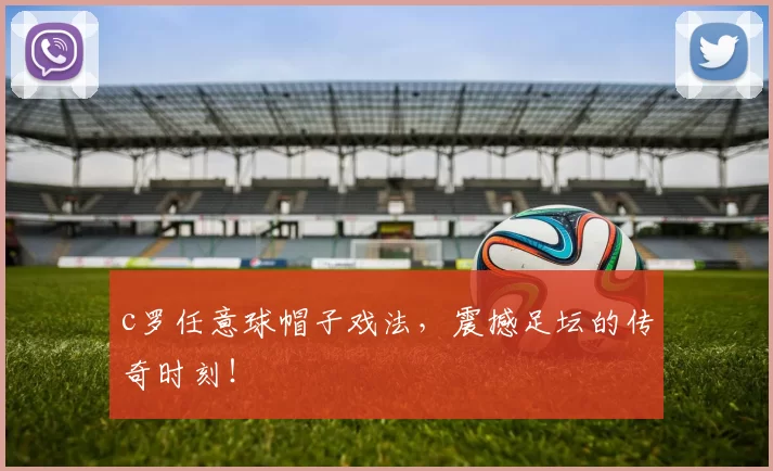 c罗任意球帽子戏法，震撼足坛的传奇时刻！