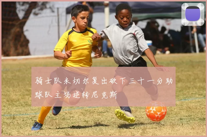 骑士队米切尔复出砍下三十一分助球队主场逆转尼克斯