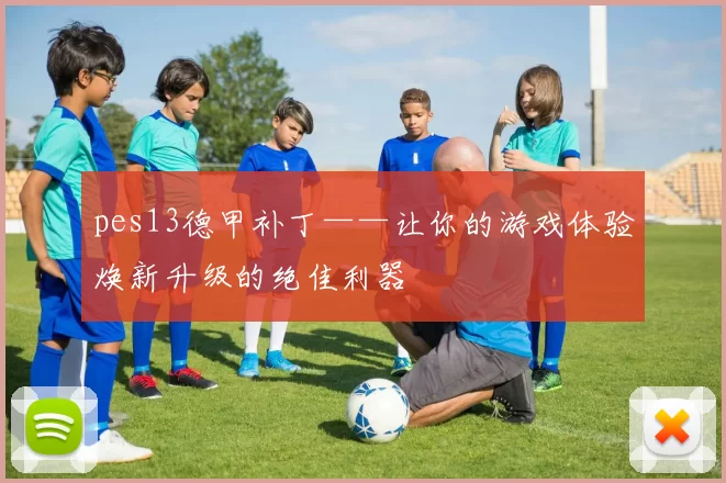 pes13德甲补丁——让你的游戏体验焕新升级的绝佳利器