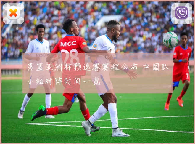 男篮亚洲杯预选赛赛程公布 中国队小组对阵时间一览