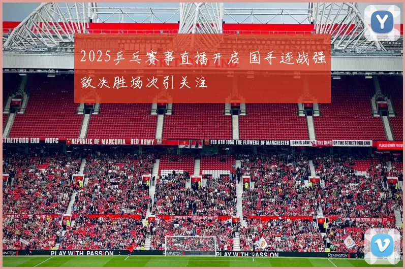 2025乒乓赛事直播开启 国手连战强敌决胜场次引关注