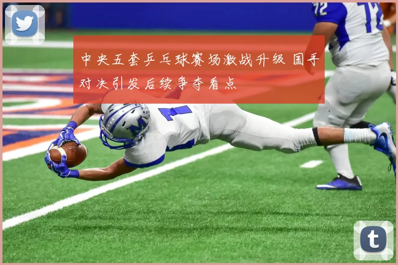 中央五套乒乓球赛场激战升级 国手对决引发后续争夺看点