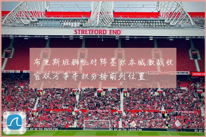 布里斯班狮吼对阵墨尔本城激战收官双方争夺积分榜前列位置