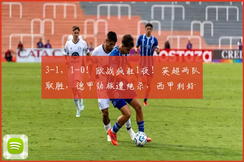 3-1，1-0！欧战疯狂1夜！英超两队取胜，德甲劲旅遭绝杀，西甲利好_比赛_巴列卡斯_水晶宫