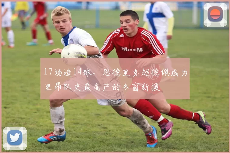 17场造14球，恩德里克超德佩成为里昂队史最高产的冬窗新援
