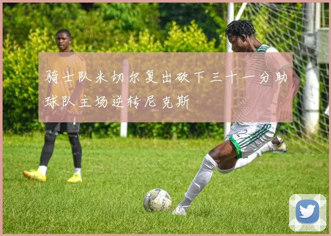 骑士队米切尔复出砍下三十一分助球队主场逆转尼克斯