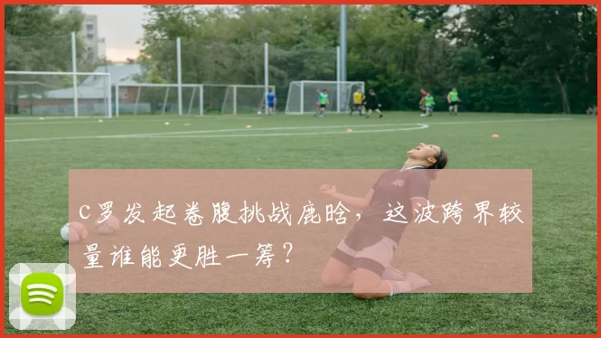 c罗发起卷腹挑战鹿晗，这波跨界较量谁能更胜一筹？