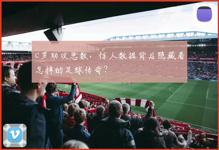 c罗助攻总数，惊人数据背后隐藏着怎样的足球传奇？