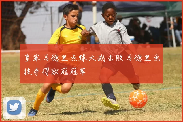 皇家马德里点球大战击败马德里竞技夺得欧冠冠军