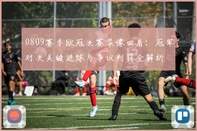0809赛季欧冠决赛录像回看：冠军对决关键进球与争议判罚全解析