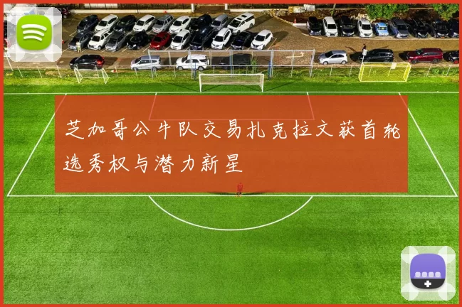 芝加哥公牛队交易扎克拉文获首轮选秀权与潜力新星