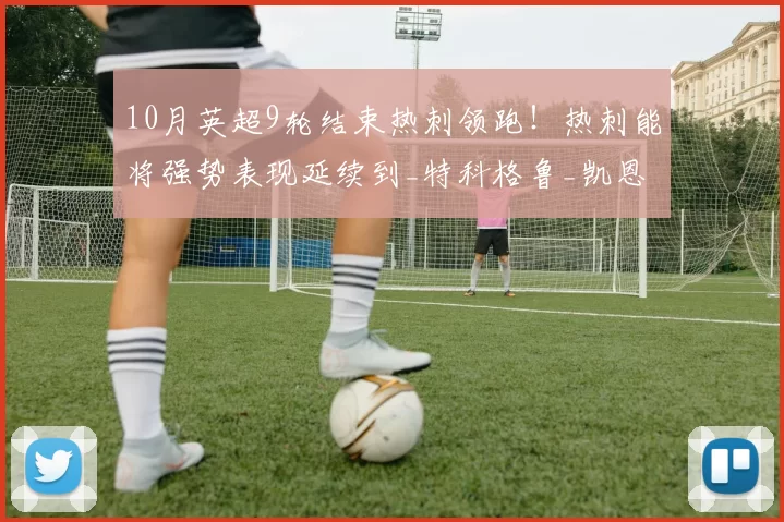 10月英超9轮结束热刺领跑！热刺能将强势表现延续到_特科格鲁_凯恩_团队