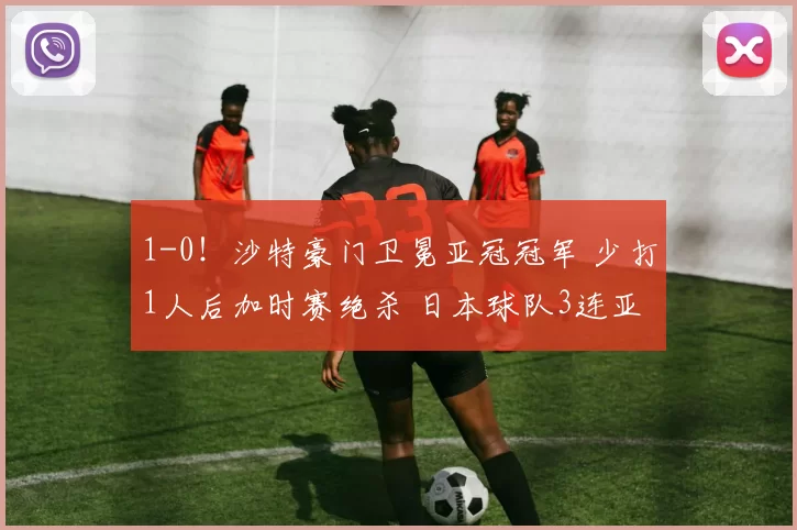 1-0！沙特豪门卫冕亚冠冠军 少打1人后加时赛绝杀 日本球队3连亚