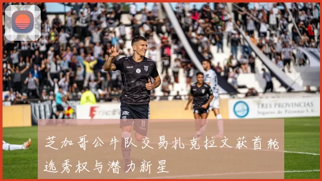 芝加哥公牛队交易扎克拉文获首轮选秀权与潜力新星