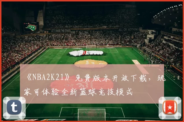 《NBA2K21》免费版本开放下载，玩家可体验全新篮球竞技模式