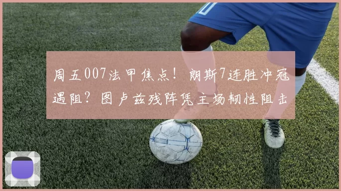周五007法甲焦点！朗斯7连胜冲冠遇阻？图卢兹残阵凭主场韧性阻击_攻防_核心_进球数