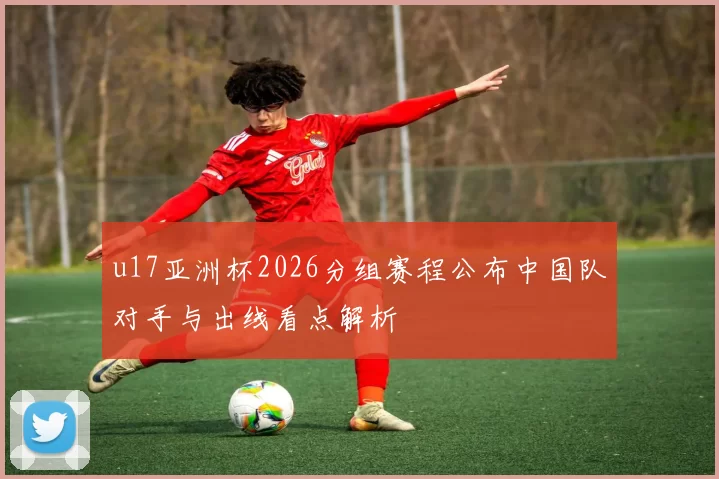 u17亚洲杯2026分组赛程公布中国队对手与出线看点解析