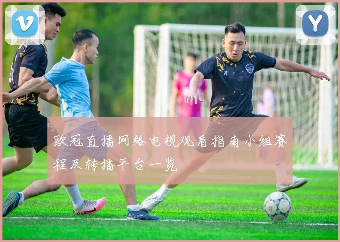 欧冠直播网络电视观看指南小组赛程及转播平台一览