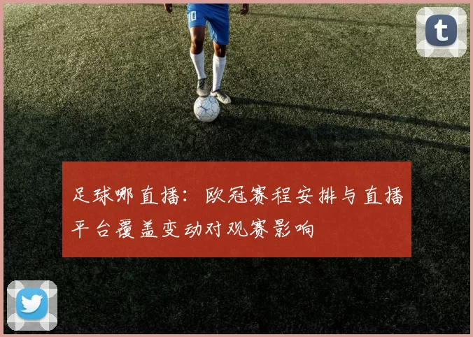 足球哪直播：欧冠赛程安排与直播平台覆盖变动对观赛影响