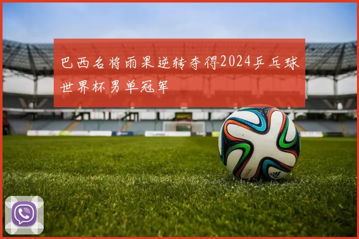 巴西名将雨果逆转夺得2024乒乓球世界杯男单冠军