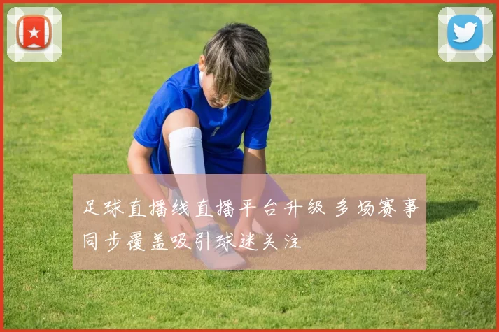 足球直播线直播平台升级 多场赛事同步覆盖吸引球迷关注