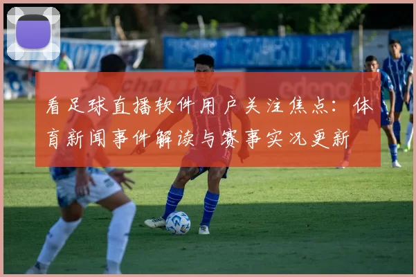 看足球直播软件用户关注焦点：体育新闻事件解读与赛事实况更新