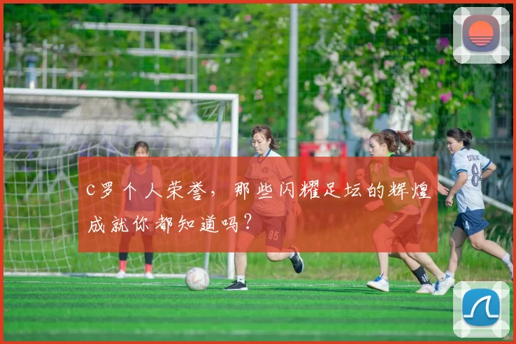 c罗个人荣誉，那些闪耀足坛的辉煌成就你都知道吗？