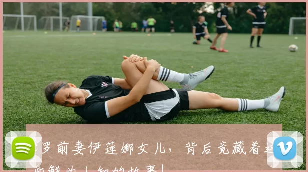 c罗前妻伊莲娜女儿,背后竟藏着这些鲜为人知的故事!