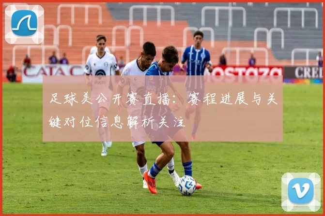 足球美公开赛直播：赛程进展与关键对位信息解析关注
