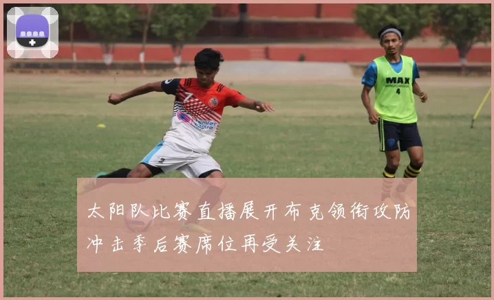 太阳队比赛直播展开布克领衔攻防冲击季后赛席位再受关注