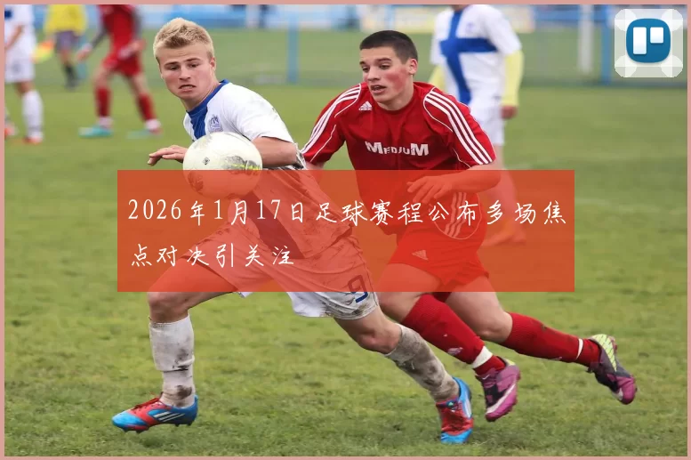 2026年1月17日足球赛程公布多场焦点对决引关注