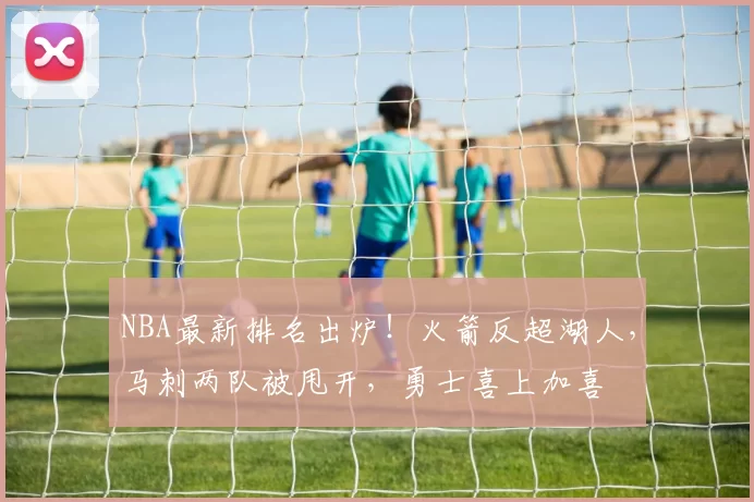NBA最新排名出炉！火箭反超湖人，马刺两队被甩开，勇士喜上加喜