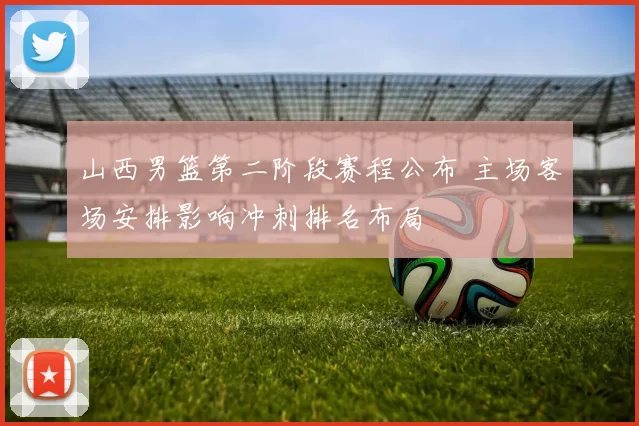 山西男篮第二阶段赛程公布 主场客场安排影响冲刺排名布局