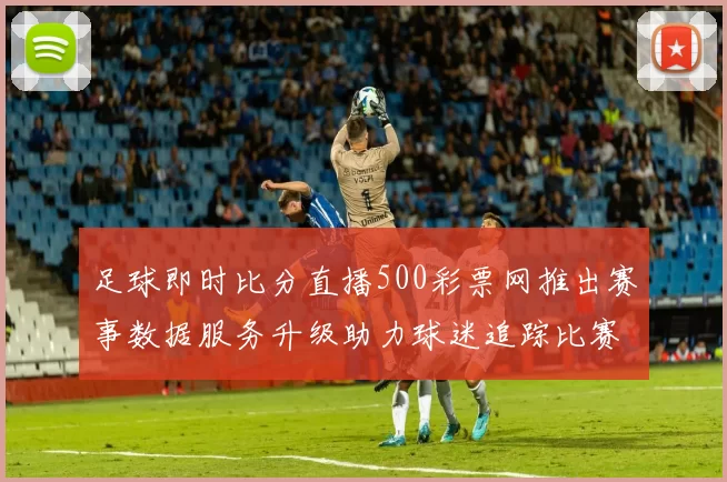 足球即时比分直播500彩票网推出赛事数据服务升级助力球迷追踪比赛结果