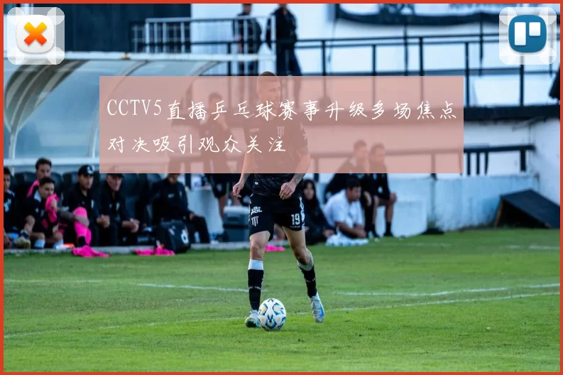 CCTV5直播乒乓球赛事升级多场焦点对决吸引观众关注