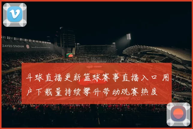 斗球直播更新篮球赛事直播入口 用户下载量持续攀升带动观赛热度