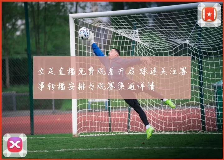 女足直播免费观看开启 球迷关注赛事转播安排与观赛渠道详情