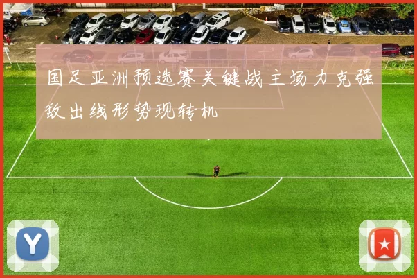 国足亚洲预选赛关键战主场力克强敌出线形势现转机