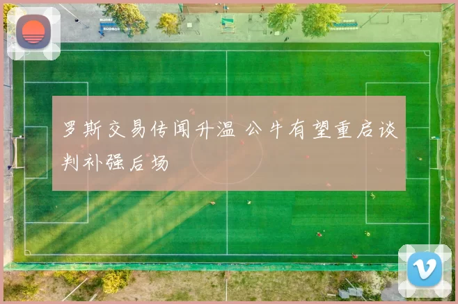 罗斯交易传闻升温 公牛有望重启谈判补强后场