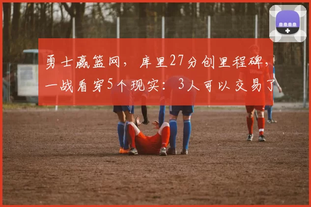 勇士赢篮网，库里27分创里程碑，一战看穿5个现实：3人可以交易了