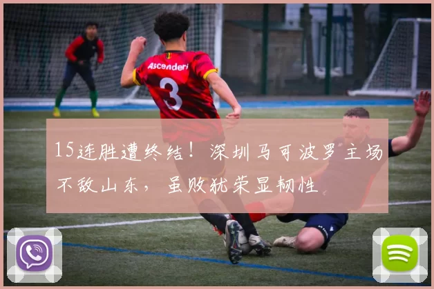 15连胜遭终结！深圳马可波罗主场不敌山东，虽败犹荣显韧性
