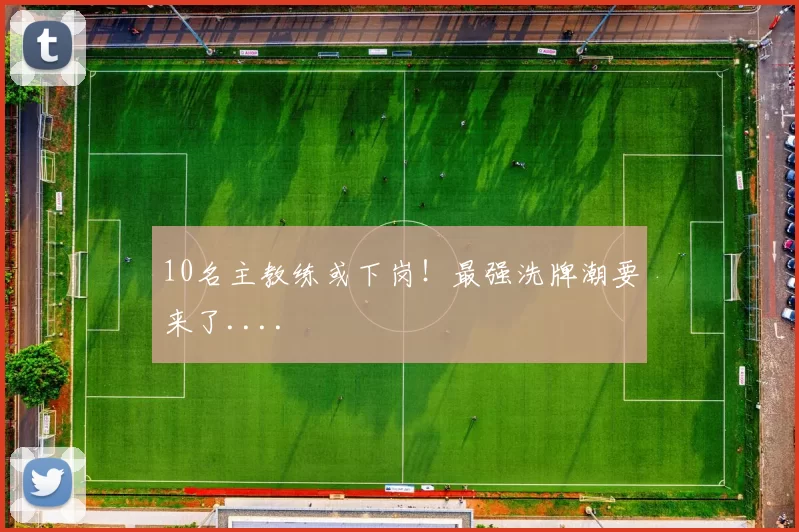 10名主教练或下岗！最强洗牌潮要来了....