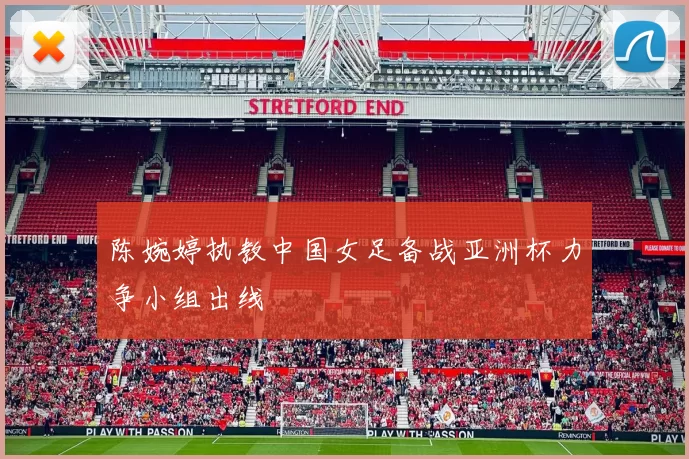 陈婉婷执教中国女足备战亚洲杯力争小组出线