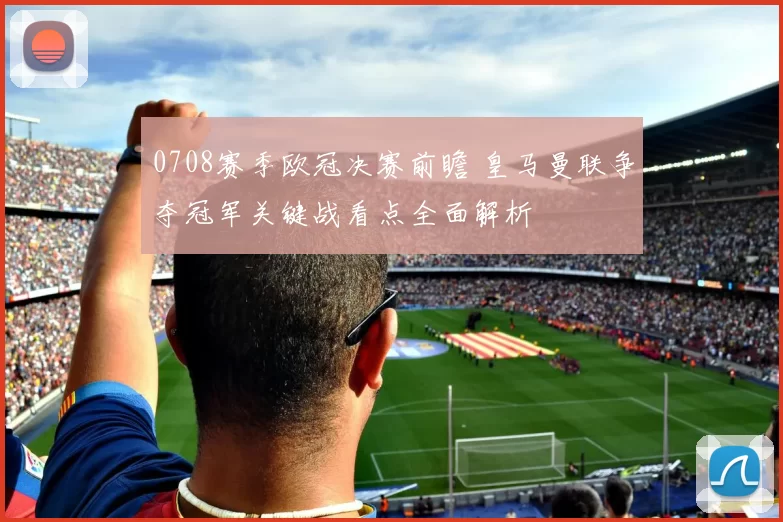 0708赛季欧冠决赛前瞻 皇马曼联争夺冠军关键战看点全面解析
