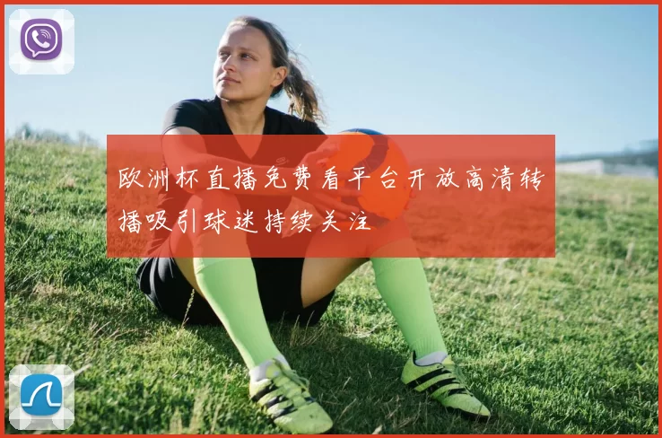 欧洲杯直播免费看平台开放高清转播吸引球迷持续关注