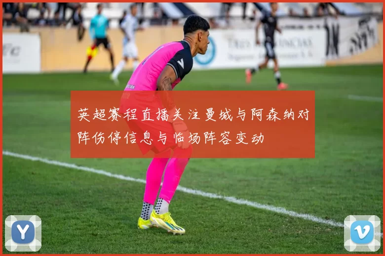 英超赛程直播关注曼城与阿森纳对阵伤停信息与临场阵容变动