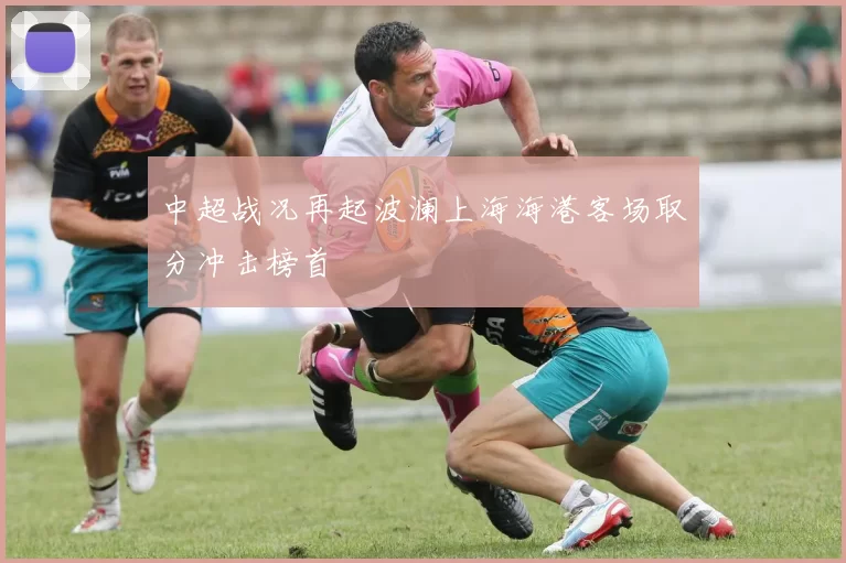 中超战况再起波澜上海海港客场取分冲击榜首