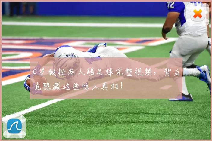 c罗假扮老人踢足球完整视频,背后竟隐藏这些惊人真相!